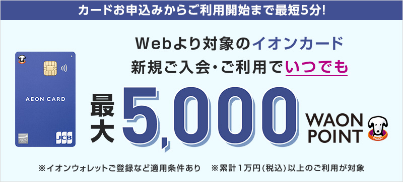 カードお申込みからご利用開始まで最短5分！Webより対象のイオンカード新規ご入会・ご利用でいつでも最大5,000WAON POINT※適用諸条件あり