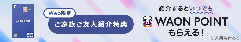 WEB限定｜イオンマークのカードをお持ちの方へ ご家族・ご友人ご紹介特典 WAON POINTもらえる！