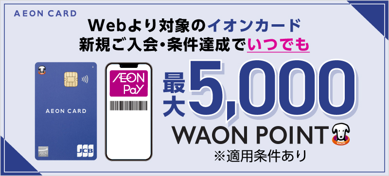 カードお申込みからご利用開始まで最短5分！Webより対象のイオンカード新規ご入会・ご利用でいつでも最大5,000WAON POINT※適用諸条件あり