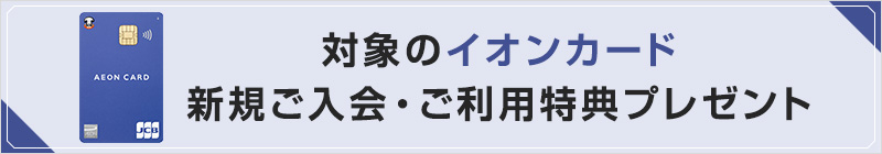 イオンカード新規ご入会＆条件達成で特典プレゼント