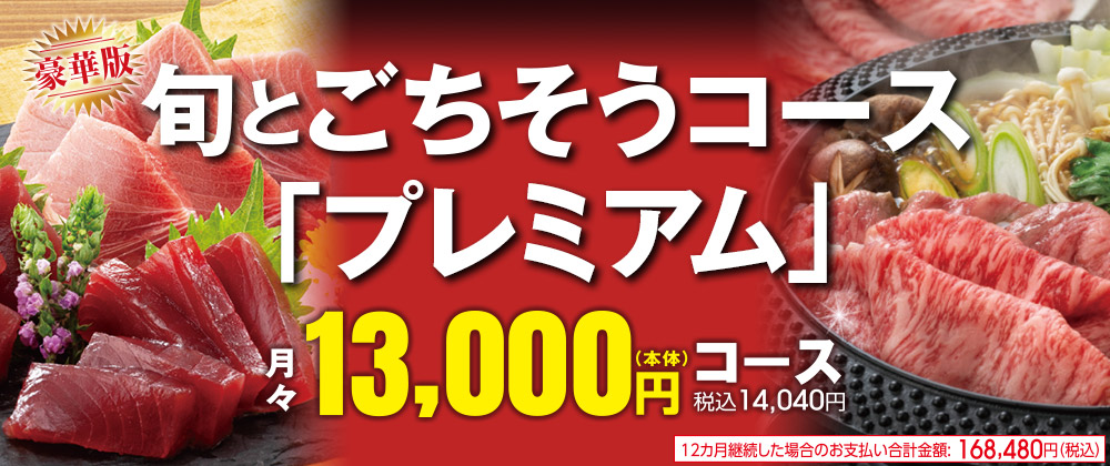 豪華版 旬とごちそうコース「プレミアム」月々13,000円(本体)コース 税込14,040円 12ヵ月継続した場合のお支払い合計金額：168,480円(税込)