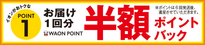 イオンがおトクなPOINT1 お届け1回分WAON POINT半額ポイントバック ※ポイントは6回発送後、進呈させていただきます。