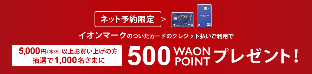 ネット予約限定 イオンマークのついたカードのクレジット払いご利用で5,000円(本体)以上お買い上げの方抽選で1,000名さまに500 WAON POINT プレゼント!