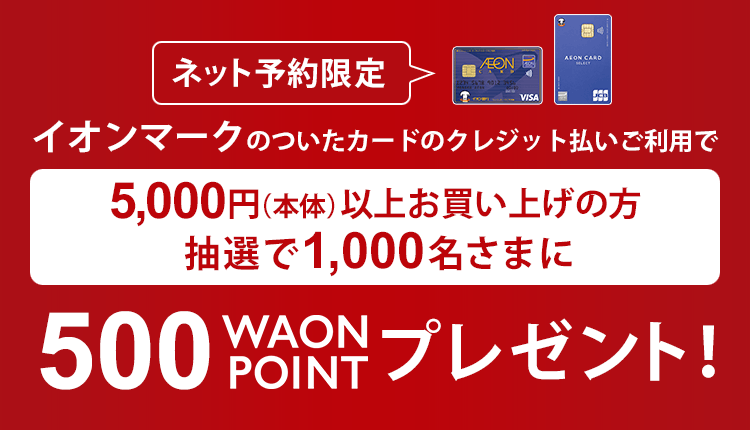 ネット予約限定 イオンマークのついたカードのクレジット払いご利用で5,000円(本体)以上お買い上げの方抽選で1,000名さまに500 WAON POINT プレゼント!