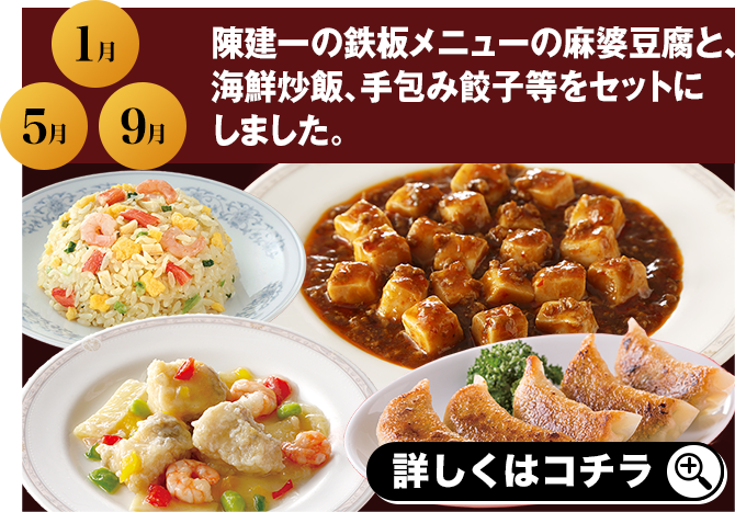 1月 5月 9月 陳建一の鉄板メニューの麻婆豆腐と、海鮮炒飯、手包み餃子等をセットにしました。 詳しくはコチラ