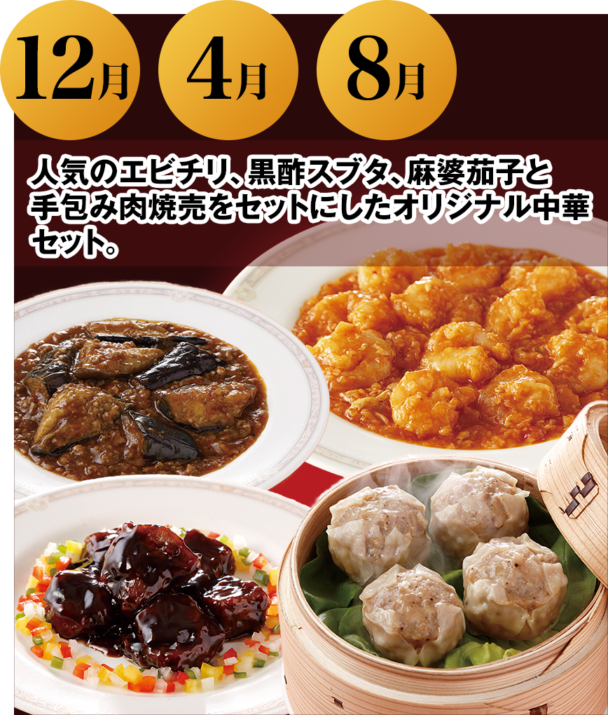 12月 4月 8月 人気のエビチリ、黒酢スブタ、麻婆茄子と手包み肉焼売をセットにしたオリジナル中華セット。