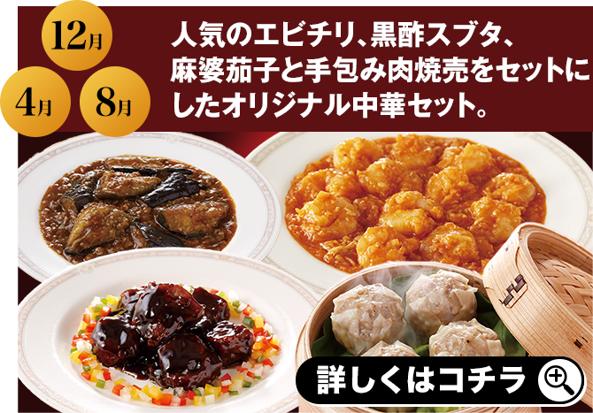 12月 4月 8月 人気のエビチリ、黒酢スブタ、麻婆茄子と手包み肉焼売をセットにしたオリジナル中華セット。 詳しくはコチラ