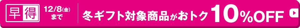 早得 12/8(金)まで 冬ギフト対象商品がおトク10％OFF