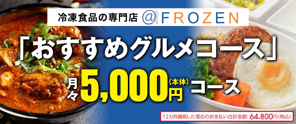 冷凍食品の専門店 @FROZEN 「おすすめグルメコース」 月々5,000円(本体)コース 12カ月継続した場合のお支払い合計金額:64,800円(税込)