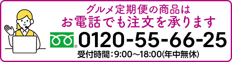 グルメ定期便の商品は尾電話でも注文を承ります フリーダイヤル0120-55-66-25 受付時間：9:00〜18:00(年中無休)