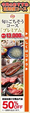 今月のおすすめ定期便コース 豪華版 旬とごちそうコース「プレミアム」 月々本体13,000円 税込14,040円 初回お届け分商品代金50%OFF ※一部例外品あります。