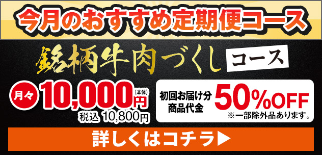 今月のおすすめ定期便コース 銘柄牛肉づくしコース 月々本体10,000円 税込10,800円 初回お届け分商品代金50%OFF ※一部例外品あります。