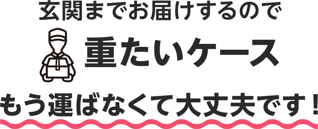玄関までお届けするので重たいケースもう運ばなくて大丈夫です！