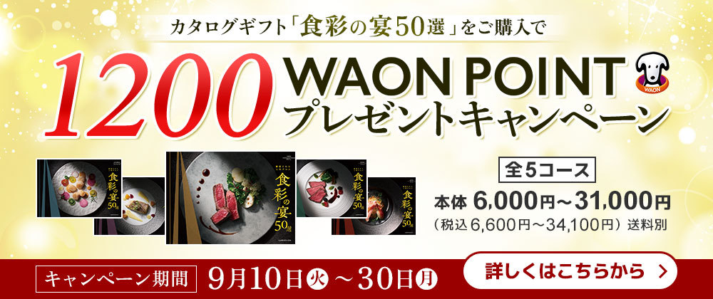 カタログギフト「食彩の宴50選」をご購入で1200WAON POINTプレゼントキャンペーン 全5コース 本体6,000円〜31,000円(税込6,600円〜34,100円)送料別 キャンペーン期間 9月10日(火)〜30日(月) 詳しくはこちらから