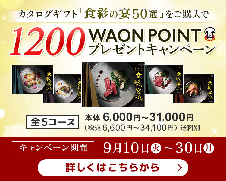 カタログギフト「食彩の宴50選」をご購入で1200WAON POINTプレゼントキャンペーン 全5コース 本体6,000円〜31,000円(税込6,600円〜34,100円)送料別 キャンペーン期間 9月10日(火)〜30日(月) 詳しくはこちらから