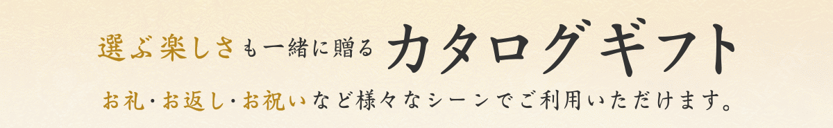 選ぶ楽しさも一緒に贈るカタログギフト お礼・お返し・お祝いなど様々なシーンでご利用いただけます。