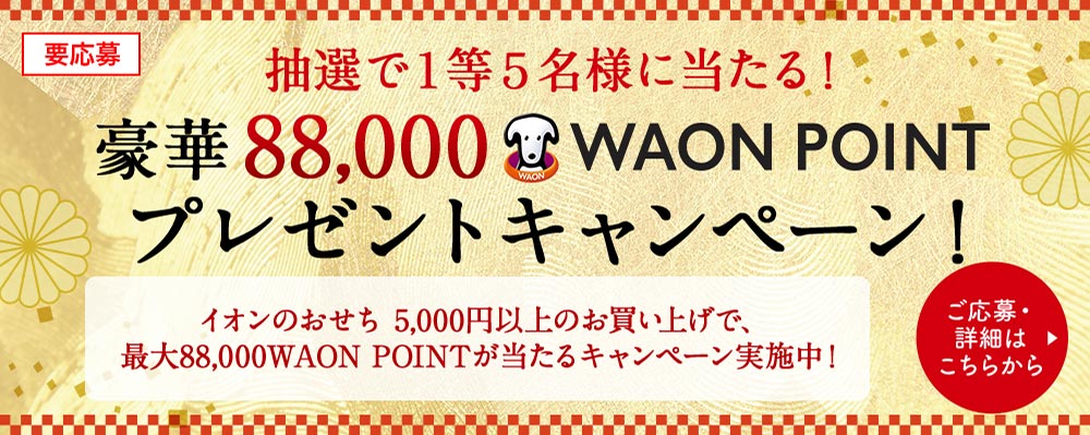 要応募 抽選で１等５名様に当たる！ 豪華 88,000 WAON POINT プレゼントキャンペーン！ イオンのおせち 5,000円以上のお買い上げで、最大88,000WAON POINTが当たるキャンペーン実施中！ ご応募・詳細はこちらから