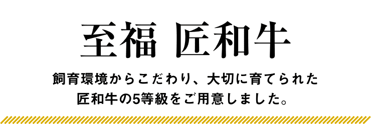 至福 匠和牛 飼育環境からこだわり、大切に育てられた匠和牛の5等級をご用意しました。