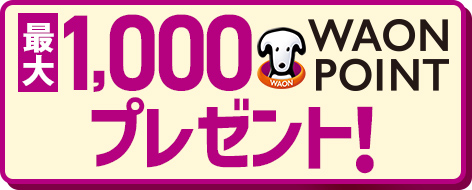 最大1,000WAON POINTプレゼント！