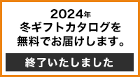 2024年冬ギフトカタログを無料でお届けします。 終了いたしました