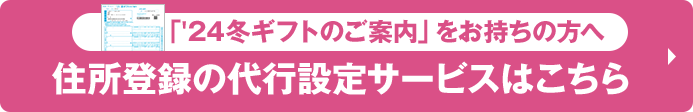 「'24冬ギフトのご案内」をお持ちの方へ 住所登録の代行設定サービスはこちら