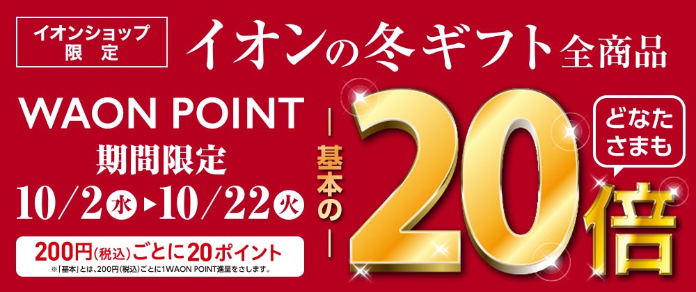 イオンショップ限定 イオンの冬ギフト全商品 WAON POINT基本の20倍 200円(税込)ごとに20ポイント※「基本」とは、200円(税込)ごとに1WAON POINT進呈をさします。 期間限定10/2(水)〜10/22(火)