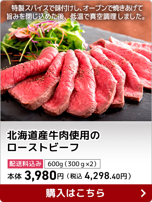 北海道産牛肉使用のローストビーフ 配送料込み 600g（300ｇ×2） 本体 3,980円（税込 4,298.40円）特製スパイスで味付けし、オーブンで焼きあげて旨みを閉じ込めた後、低温で真空調理しました。