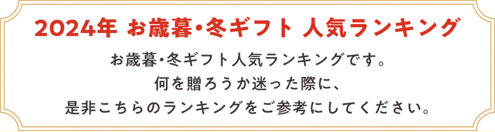 2024年 お歳暮・冬ギフト 人気ランキング お歳暮・冬ギフト人気人気ランキングです。何を贈ろうか迷った際に、是非こちらのランキングを参考にしてください。