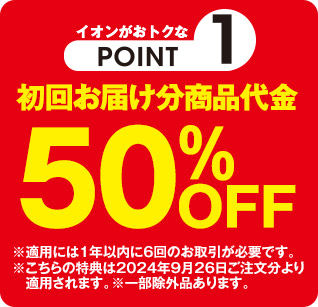 イオンがおトクなPOINT1 初回お届け分商品代金50%OFF ※適用には1年以内に6回のお取引が必要です。※こちらの特典は2024年9月26日ご注文分より適用されます。※一部除外品あります。