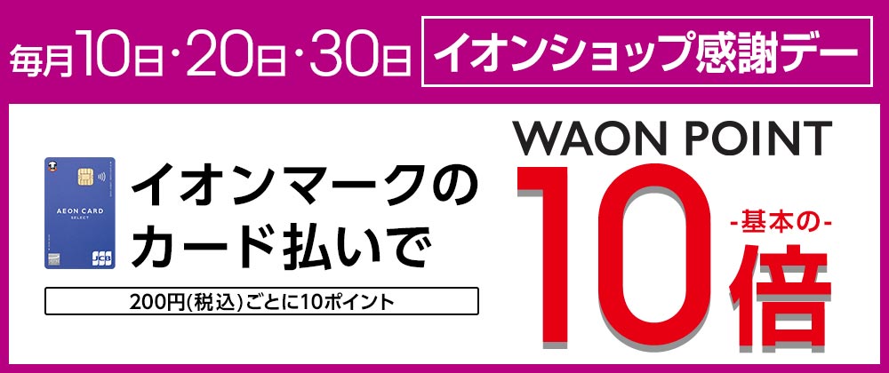 毎月10日・20日・30日 イオンショップ感謝デー イオンマークのカード払いで WAON POINT 基本の10倍 200円(税込)ごとに10ポイント