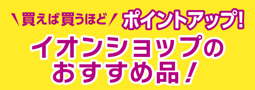 買えば買うほど ポイントアップ！ イオンショップのおすすめ品！