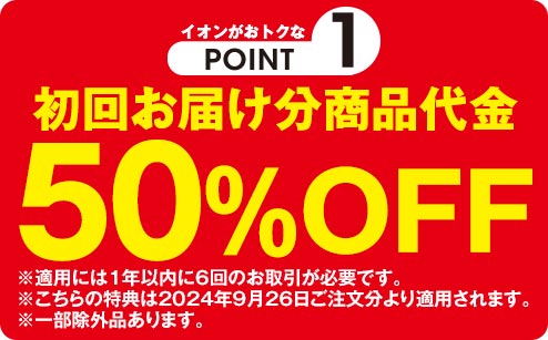 イオンがおトクなPOINT1 初回お届け分商品代金50%OFF ※適用には1年以内に6回のお取引が必要です。 ※こちらの特典は2024年9月26日ご注文分より適用されます。