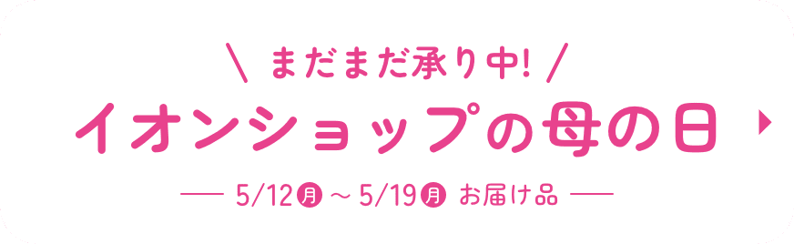 まだまだ承り中!イオンショップの母の日 5/12(月)から5/19(月)お届け品