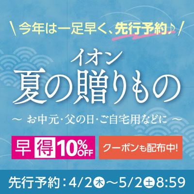 今年は一足早く、先行予約♪イオン 夏の贈りもの お中元・父の日・ご自宅用などに 早得10%OFF＆クーポンも配布中 4月2日（木）～5月2日（土）8:59