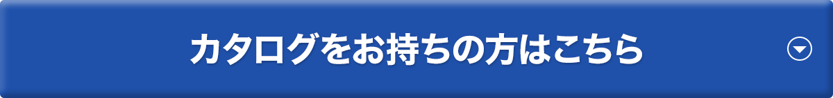 カタログをお持ちの方はこちら