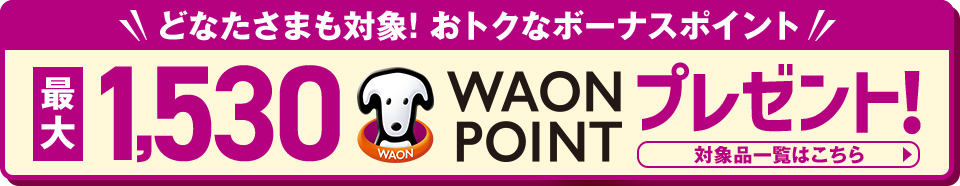 どなたさまも対象!おトクなボーナスポイント 最大1,530WAON POINTプレゼント 対象品一覧はこちら