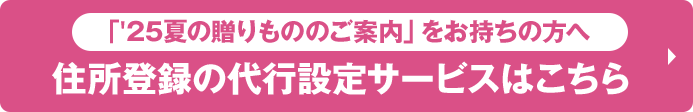 「'25夏の贈りもののご案内」をお持ちの方へ 住所登録の代行設定サービスはこちら