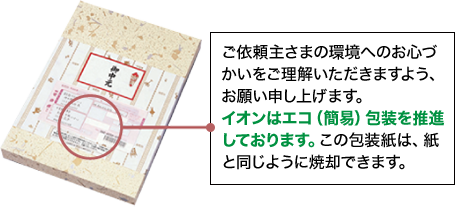 ご依頼主さまの環境へのお心づかいをご理解いただきますよう、お願い申し上げます。イオンはエコ（簡易）包装を推進しております。この包装紙は、紙と同じように焼却できます。