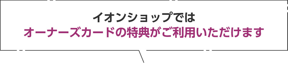 イオンショップでは、オーナーズカードの特典がご利用いただけます。
