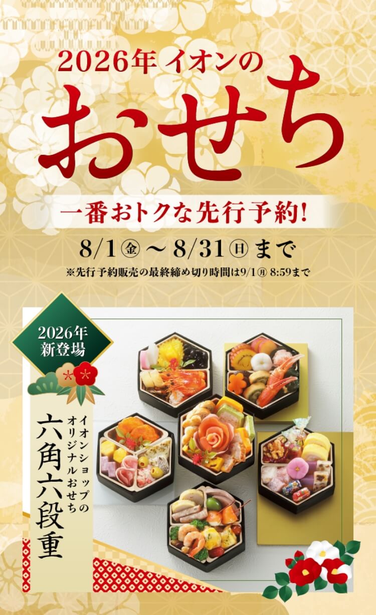 2026年イオンのおせち 一番おトクな先行予約! 8/1(金)から8/31(日)まで ※先行予約販売の最終締切時間は9/1(月)8:59まで 2026年新登場 イオンショップのオリジナルおせち 六角六段重