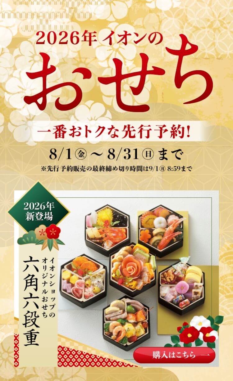 2026年イオンのおせち 一番おトクな先行予約販売 8/1(金)から8/31(日)まで ※先行予約販売の最終締め切り時間は9/1(月)8:59まで 2026年新登場 イオンショップのオリジナルおせち 六角六段重 購入はこちら