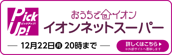 おうちでイオン イオンネットスーパー 12月22日(月)20時まで 詳しくはこちら
