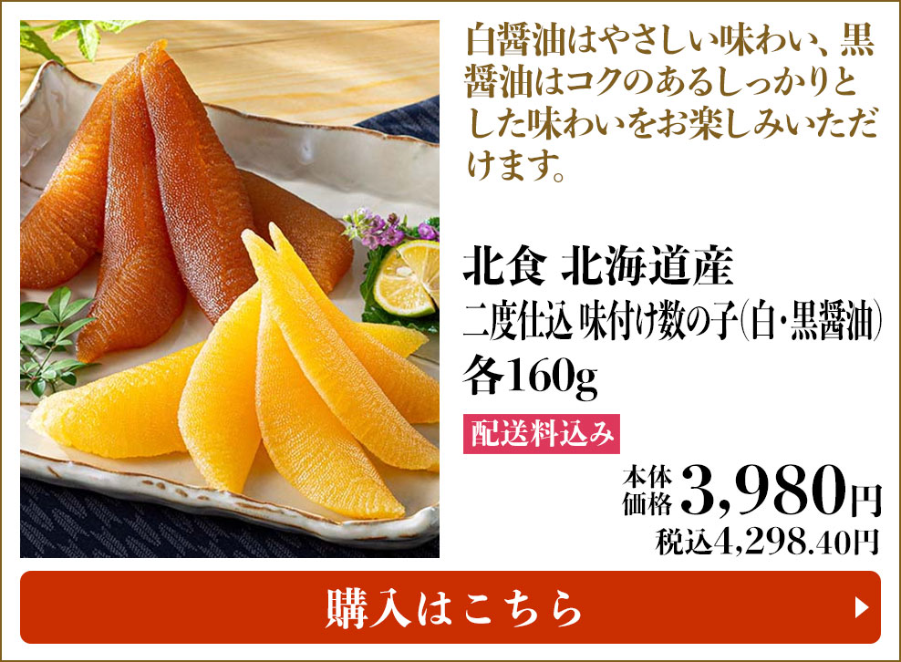 北食 北海道産 二度仕込 味付け数の子(白・黒醤油) 各160g 配送料込み 本体3,980円 (税込4,298.40円) 購入はこちら