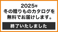 2025年冬の贈りものカタログを無料でお届けします。 終了いたしました