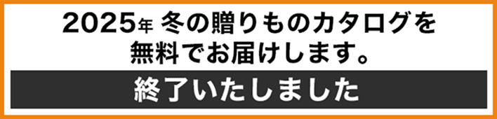 2025年冬の贈りものカタログを無料でお届けします。 終了いたしました