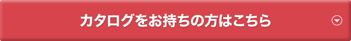 カタログをお持ちの方はこちら