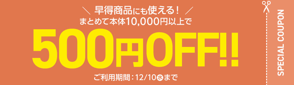 まとめて本体10,000円以上で 500円OFF!! ご利用期間:12月10日(水)まで