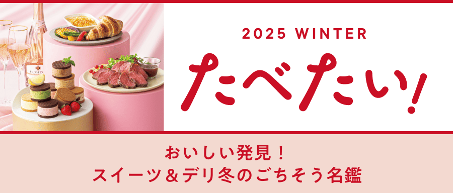 2025 WINTER たべたい！ おいしい発見！スイーツ&デリ冬のごちそう名鑑