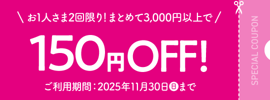 お1人さま2回限り！まとめて3,000円以上で150円OFF！ ご利用期間：2025年11月30日(日)まで