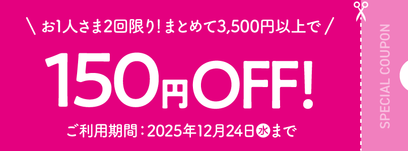 お1人さま2回限り！まとめて3,500円以上で150円OFF！ ご利用期間：2025年12月24日(水)まで